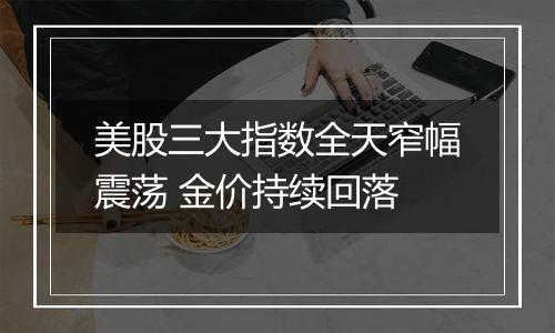 美股三大指数全天窄幅震荡 金价持续回落