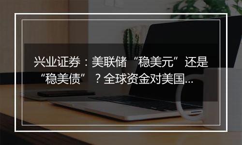 兴业证券:美联储“稳美元”还是“稳美债”?全球资金对美国资产的看法或发生变化