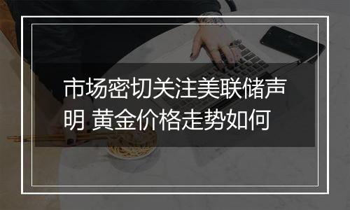 市场密切关注美联储声明 黄金价格走势如何