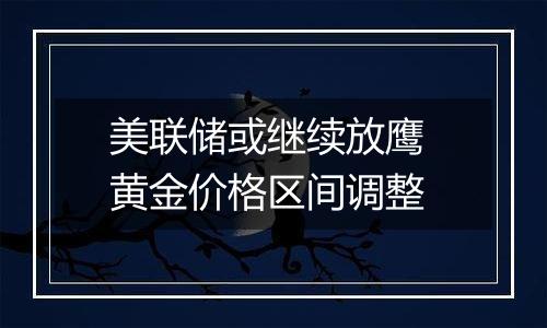 美联储或继续放鹰 黄金价格区间调整