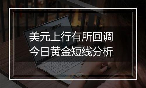 美元上行有所回调 今日黄金短线分析