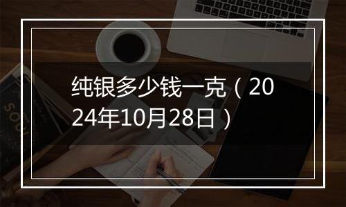 纯银多少钱一克(2024年10月28日)