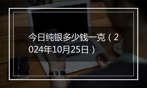 今日纯银多少钱一克(2024年10月25日)