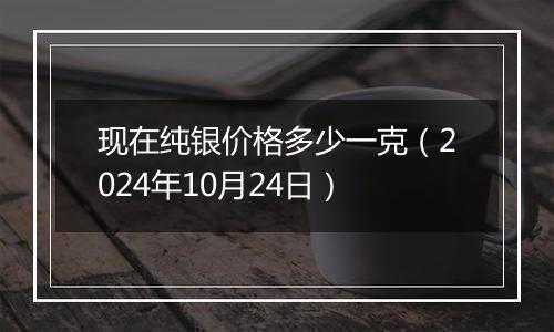 现在纯银价格多少一克(2024年10月24日)
