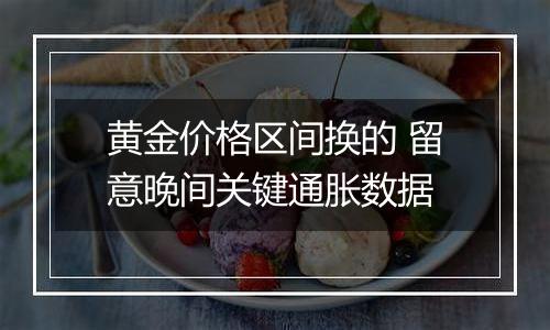 黄金价格区间换的 留意晚间关键通胀数据