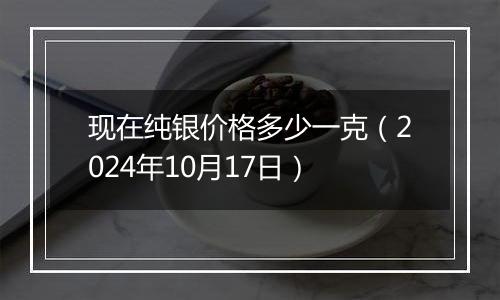 现在纯银价格多少一克(2024年10月17日)
