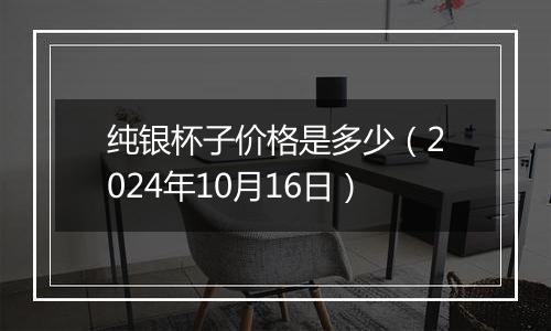 纯银杯子价格是多少(2024年10月16日)