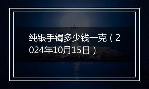 纯银手镯多少钱一克(2024年10月15日)