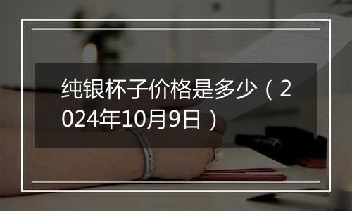 纯银杯子价格是多少(2024年10月9日)
