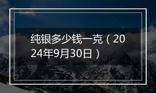 纯银多少钱一克(2024年9月30日)
