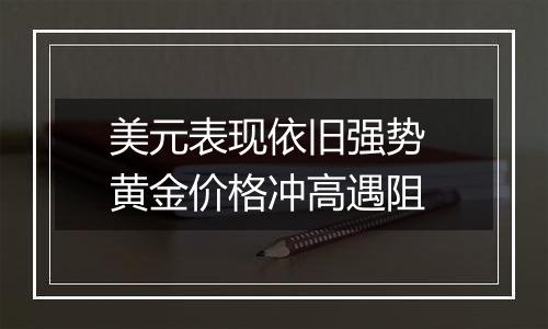 美元表现依旧强势 黄金价格冲高遇阻