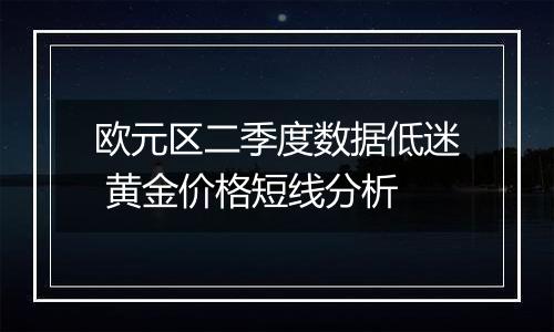 欧元区二季度数据低迷 黄金价格短线分析