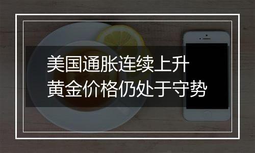 美国通胀连续上升 黄金价格仍处于守势