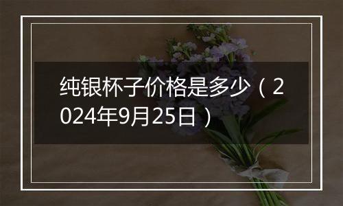 纯银杯子价格是多少(2024年9月25日)