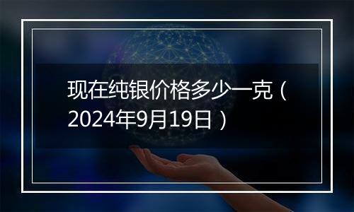 现在纯银价格多少一克(2024年9月19日)