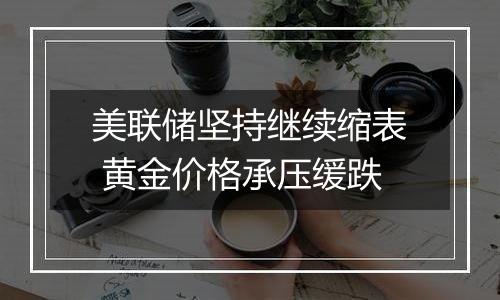 美联储坚持继续缩表 黄金价格承压缓跌