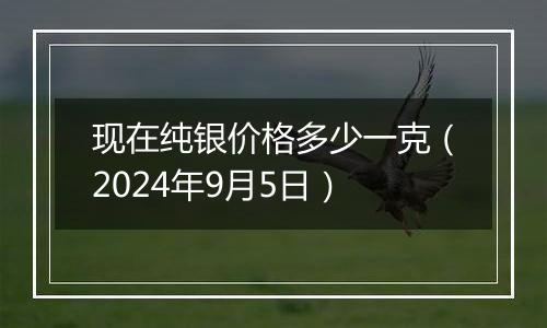 现在纯银价格多少一克(2024年9月5日)