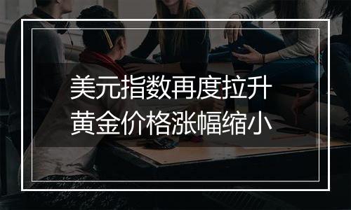 美元指数再度拉升 黄金价格涨幅缩小
