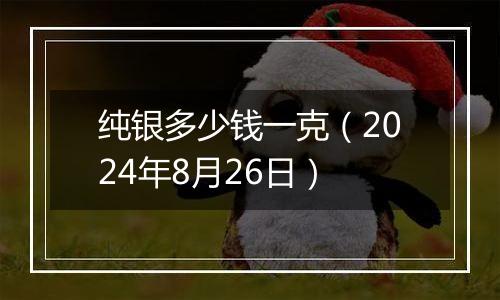 纯银多少钱一克(2024年8月26日)
