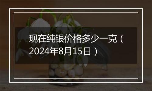 现在纯银价格多少一克(2024年8月15日)
