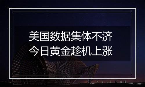 美国数据集体不济 今日黄金趁机上涨