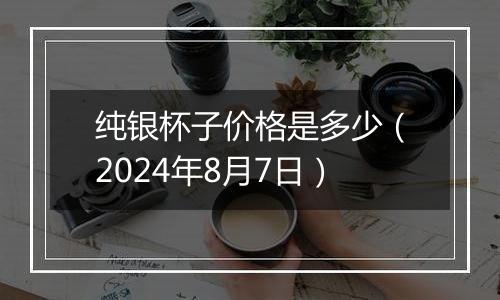 纯银杯子价格是多少(2024年8月7日)