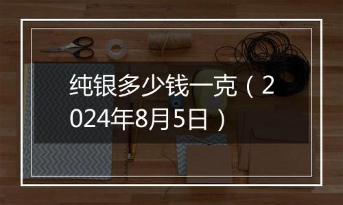 纯银多少钱一克(2024年8月5日)