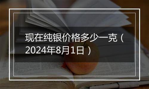 现在纯银价格多少一克(2024年8月1日)