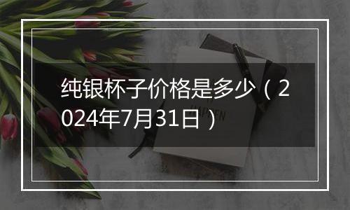 纯银杯子价格是多少(2024年7月31日)