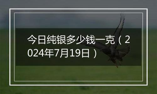 今日纯银多少钱一克(2024年7月19日)