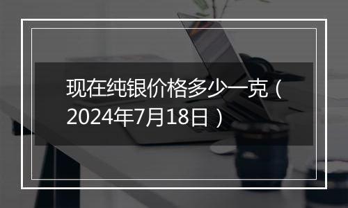 现在纯银价格多少一克(2024年7月18日)