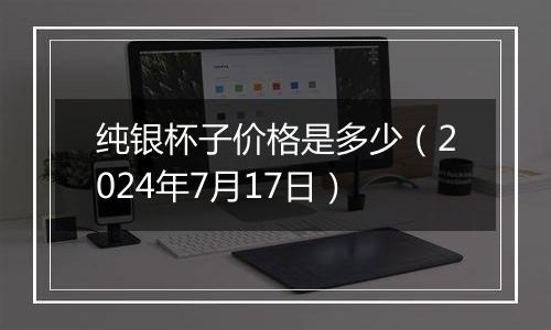 纯银杯子价格是多少(2024年7月17日)