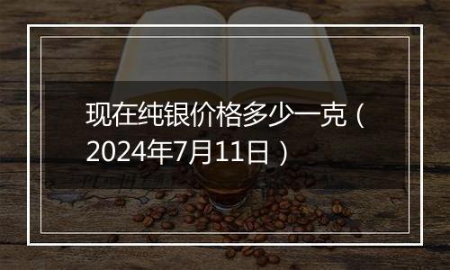 现在纯银价格多少一克(2024年7月11日)