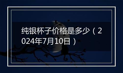 纯银杯子价格是多少(2024年7月10日)