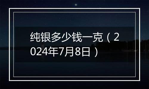 纯银多少钱一克(2024年7月8日)