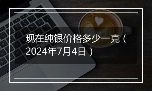 现在纯银价格多少一克(2024年7月4日)