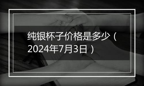 纯银杯子价格是多少(2024年7月3日)