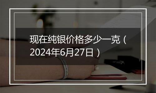 现在纯银价格多少一克(2024年6月27日)
