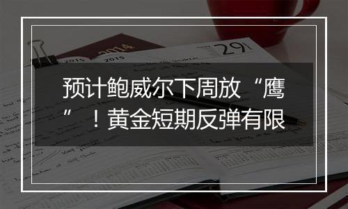 预计鲍威尔下周放“鹰”！黄金短期反弹有限