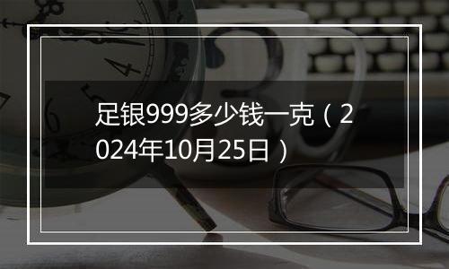 足银999多少钱一克(2024年10月25日)