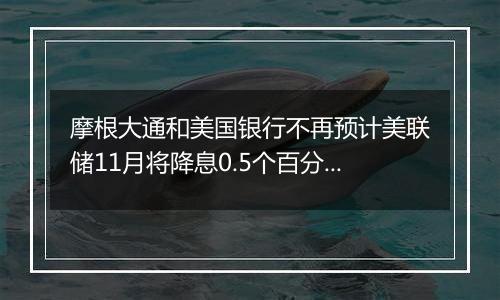 摩根大通和美国银行不再预计美联储11月将降息0.5个百分点