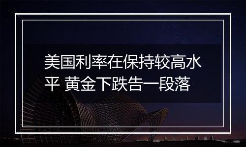 美国利率在保持较高水平 黄金下跌告一段落