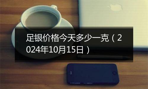 足银价格今天多少一克(2024年10月15日)