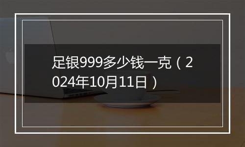 足银999多少钱一克(2024年10月11日)