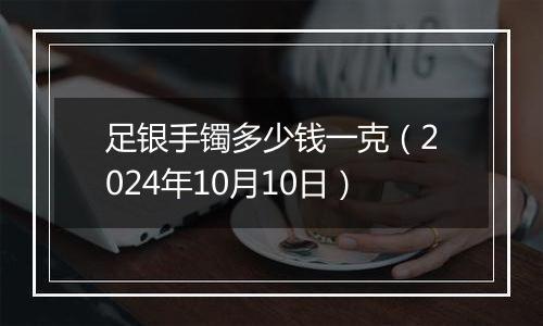 足银手镯多少钱一克(2024年10月10日)