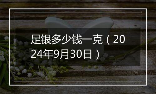 足银多少钱一克(2024年9月30日)