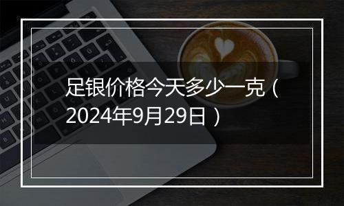 足银价格今天多少一克(2024年9月29日)