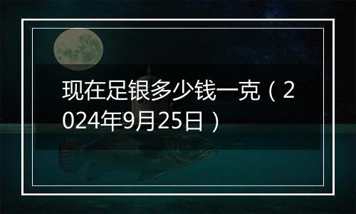 现在足银多少钱一克(2024年9月25日)