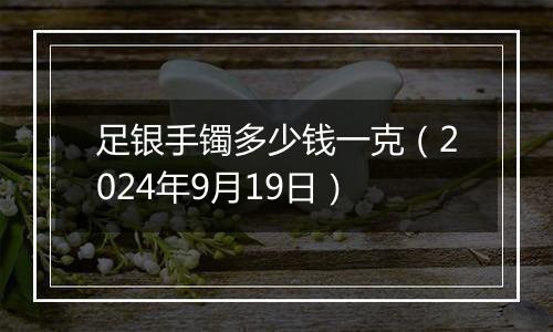 足银手镯多少钱一克(2024年9月19日)