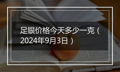 足银价格今天多少一克(2024年9月3日)